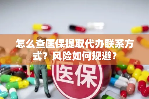 怎么查医保提取代办联系方式？风险如何规避？